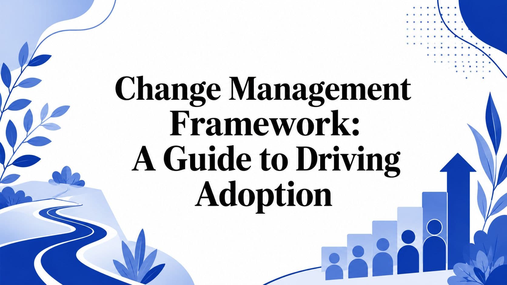 Change Management Framework: A Guide to Driving Adoption